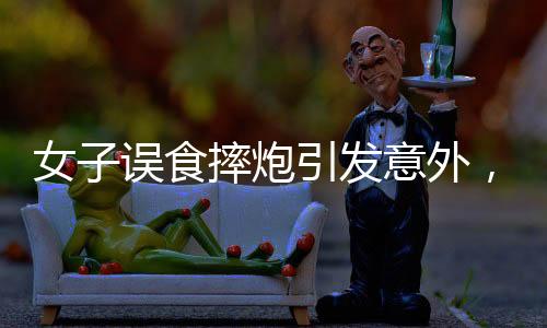 女子誤食摔炮引發(fā)意外，口腔炸傷緊急就醫(yī)