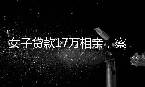 女子貸款17萬相親，察覺被套路后揭示婚戀市場亂象