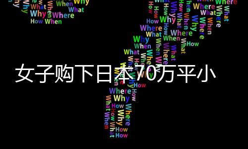 女子購(gòu)下日本70萬(wàn)平小島，現(xiàn)狀揭秘與未來(lái)展望
