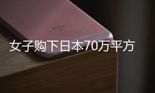 女子購下日本70萬平方米小島，近況與未來展望