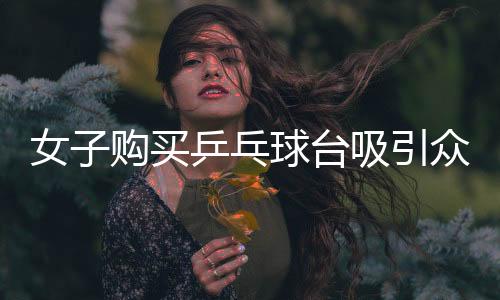 女子購買乒乓球臺吸引眾多孩子參與運動，社區(qū)掀起乒乓球熱潮