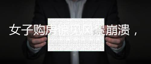女子購房驚見風景崩潰，引發(fā)社會熱議