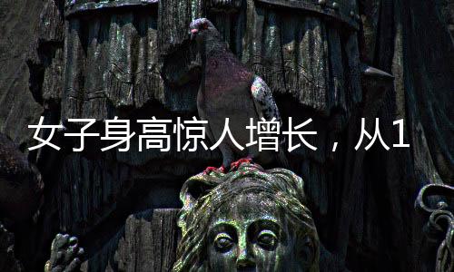 女子身高驚人增長(zhǎng)，從165cm到188cm的成長(zhǎng)故事