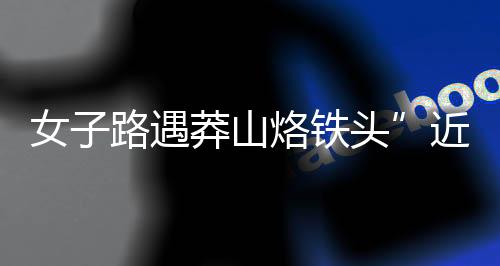 女子路遇莽山烙鐵頭”近距離合照 博主怒斥：愚昧！