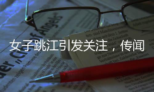 女子跳江引發(fā)關(guān)注，傳聞背后隱藏的秘密