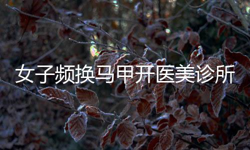 女子頻換馬甲開醫(yī)美診所非法行醫(yī)，揭露行業(yè)亂象引發(fā)社會關(guān)注