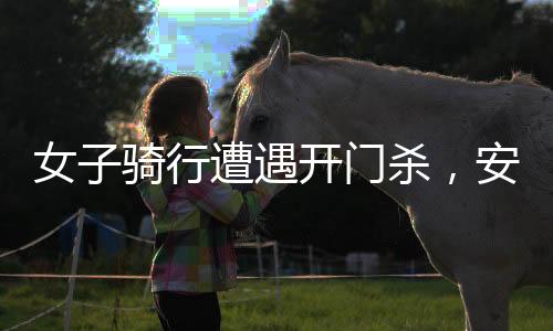女子騎行遭遇開門殺，安全意識的警鐘再次敲響