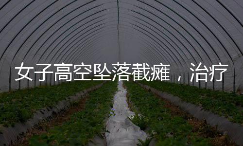 女子高空墜落截癱，治療三個(gè)月奇跡站立——重塑生命之光