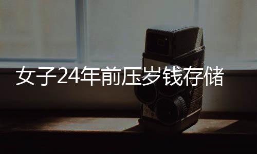 女子24年前壓歲錢存儲(chǔ)成行動(dòng)之道，用存銀行的智慧和毅力創(chuàng)造財(cái)富故事