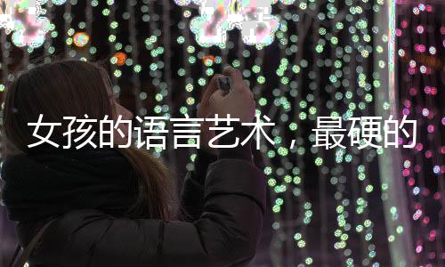女孩的語言藝術(shù)，最硬的話與最軟的嬌