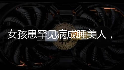 女孩患罕見(jiàn)病成睡美人，一天需睡近二十小時(shí)，睡美人病揭秘