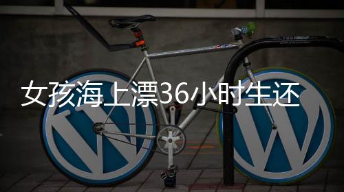 女孩海上漂36小時生還，脂肪成為救命關(guān)鍵