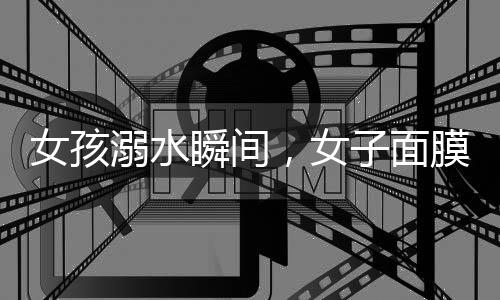 女孩溺水瞬間，女子面膜之下顯真情——勇敢施救的瞬間