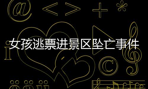 女孩逃票進景區(qū)墜亡事件后續(xù)報道，景區(qū)被判無責(zé)任