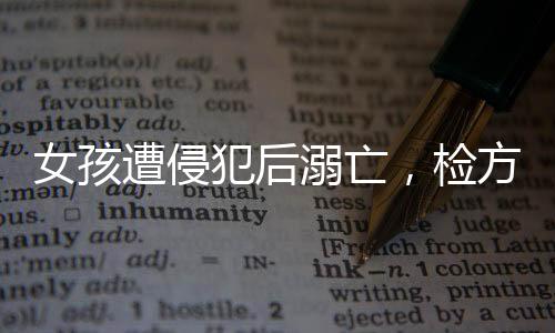 女孩遭侵犯后溺亡，檢方強(qiáng)烈建議判處被告死刑