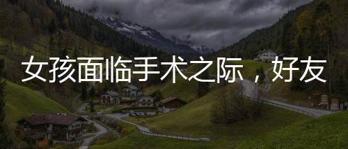 女孩面臨手術(shù)之際，好友意外現(xiàn)身給予無盡支持