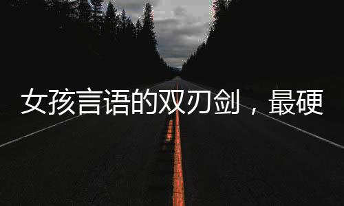 女孩言語的雙刃劍，最硬的話與最軟的嬌
