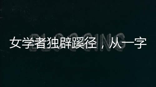 女學(xué)者獨(dú)辟蹊徑，從一字推理揭秘未知文物之謎