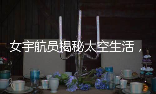 女宇航員揭秘太空生活，一天中欣賞16次日落的神奇經(jīng)歷