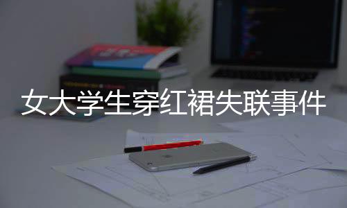 女大學生穿紅裙失聯(lián)事件揭秘，手機格式化引發(fā)關注焦點