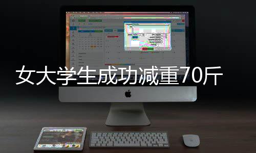 女大學生成功減重70斤背后的故事，一年多的堅持與努力