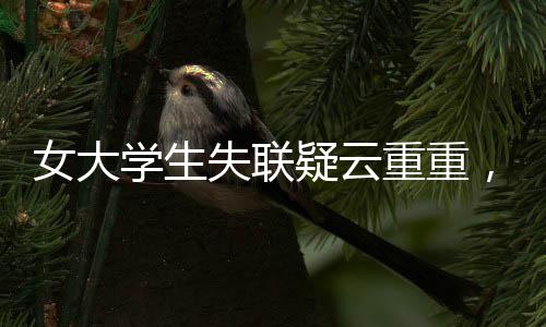 女大學(xué)生失聯(lián)疑云重重，穿紅裙女生手機(jī)遭格式化引發(fā)關(guān)注