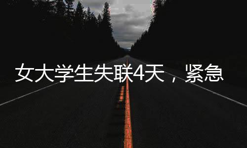 女大學(xué)生失聯(lián)4天，緊急搜救行動(dòng)展開