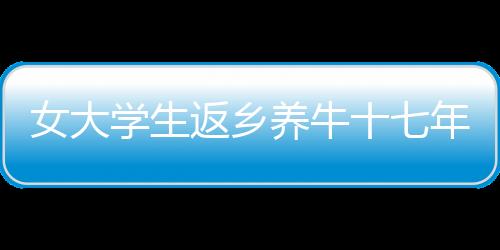 女大學(xué)生返鄉(xiāng)養(yǎng)牛十七年，家族反對下的堅持與成功之路