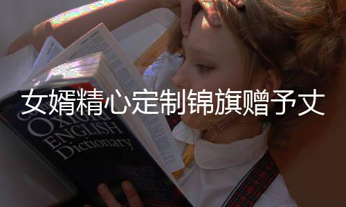 女婿精心定制錦旗贈(zèng)予丈母娘，詮釋深厚親情與尊敬之情