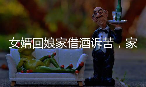 女婿回娘家借酒訴苦，家庭紛爭中的情感掙扎
