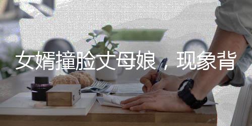女婿撞臉丈母娘，現(xiàn)象背后的故事與熱議