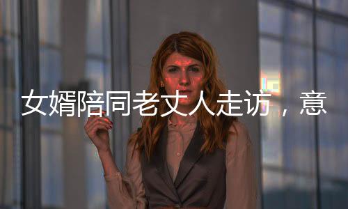 女婿陪同老丈人走訪，意外醉席，溫馨中的提醒與自省