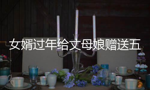 女婿過年給丈母娘贈送五萬塊錢大紅包，展現(xiàn)親情新風(fēng)尚