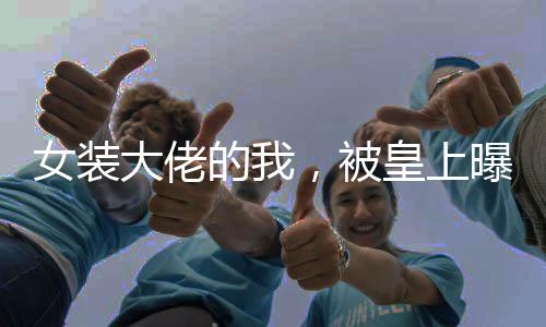 女裝大佬的我，被皇上曝光了