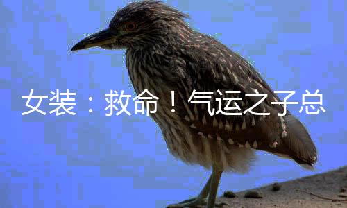 女裝：救命！氣運(yùn)之子總想攻略我