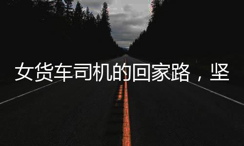 女貨車司機(jī)的回家路，堅韌與勇氣的旅程