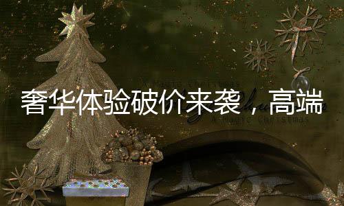 奢華體驗(yàn)破價(jià)來襲，高端酒店一晚僅需24.99元