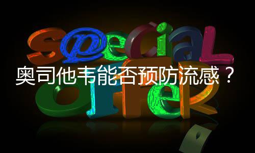 奧司他韋能否預(yù)防流感？專家解讀
