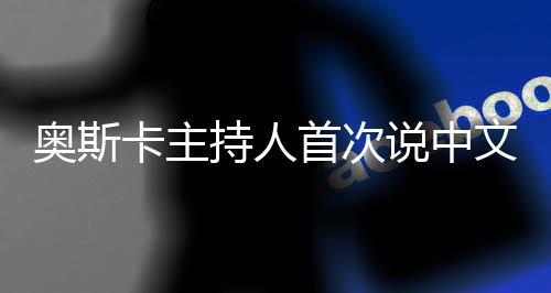 奧斯卡主持人首次說中文，展現(xiàn)多元文化交融之美