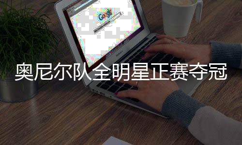 奧尼爾隊(duì)全明星正賽奪冠，籃球巨星的榮耀時(shí)刻