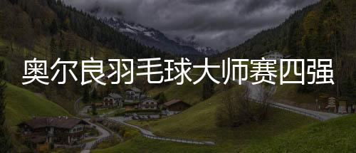 奧爾良羽毛球大師賽四強(qiáng)出爐，激烈角逐展現(xiàn)頂尖實(shí)力