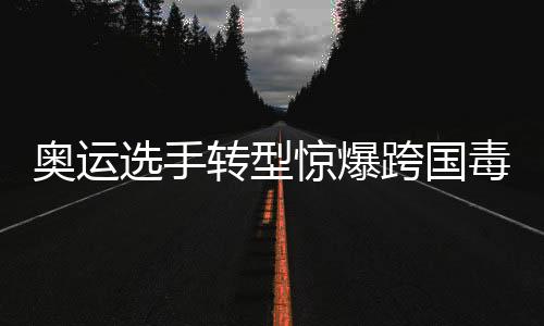 奧運選手轉(zhuǎn)型驚爆跨國毒梟事件揭秘