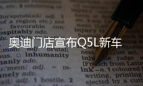 奧迪門店宣布Q5L新車售價，以驚人的實(shí)惠力度正式啟航！ 豪華質(zhì)感低至二十三萬一千起！