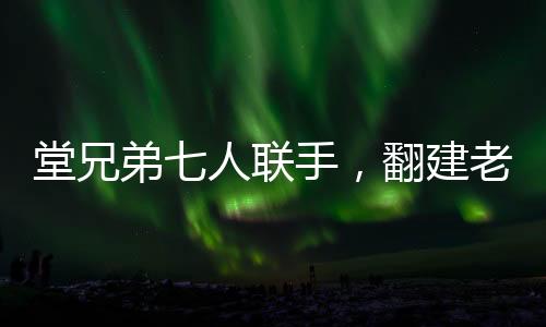 堂兄弟七人聯(lián)手，翻建老宅再現(xiàn)家族榮耀，一筆關(guān)于親情、傳統(tǒng)與夢想的巨額投資