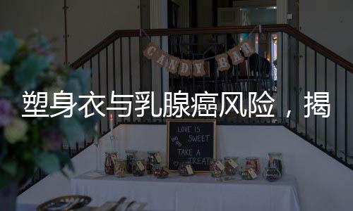 塑身衣與乳腺癌風(fēng)險，揭秘8000元塑身衣背后的健康隱患