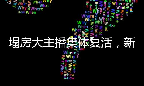 塌房大主播集體復活，新一輪網(wǎng)絡(luò)熱潮席卷而來