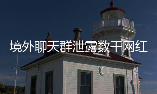 境外聊天群泄露數(shù)千網(wǎng)紅信息，網(wǎng)絡隱私安全敲響警鐘