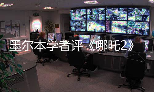 墨爾本學者評《哪吒2》：“中國動畫可媲美西方動畫巨頭”