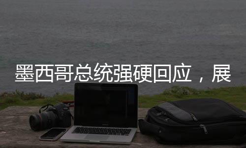 墨西哥總統(tǒng)強硬回應(yīng)，展現(xiàn)堅定立場