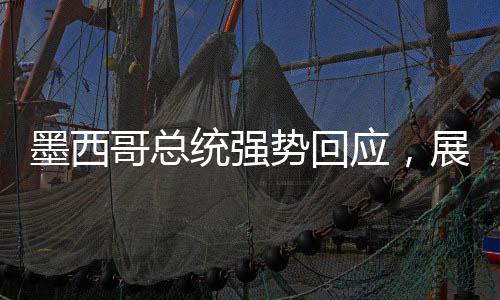 墨西哥總統(tǒng)強勢回應(yīng)，展現(xiàn)堅定立場與積極姿態(tài)
